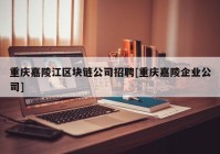 重庆嘉陵江区块链公司招聘[重庆嘉陵企业公司]