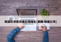 英国区块链快递公司排名[英国 快递公司]