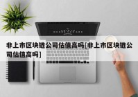 非上市区块链公司估值高吗[非上市区块链公司估值高吗]