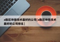 a股区块链技术最好的公司[a股区块链技术最好的公司排名]