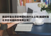 国盛财盈北京区块链科技什么公司[国盛财盈北京区块链科技有限公司]