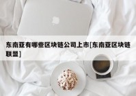 东南亚有哪些区块链公司上市[东南亚区块链联盟]