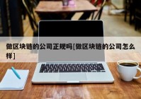 做区块链的公司正规吗[做区块链的公司怎么样]