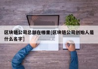 区块链公司总部在哪里[区块链公司创始人是什么名字]