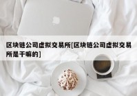 区块链公司虚拟交易所[区块链公司虚拟交易所是干嘛的]