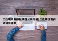 三亚跨境金融区块链公司排名[三亚跨境电商公司有哪些]