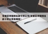 甘肃区块链排名前十的公司[甘肃区块链排名前十的公司有哪些]