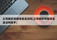 公司做区块链项目违法吗[公司做区块链项目违法吗知乎]