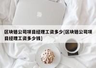 区块链公司项目经理工资多少[区块链公司项目经理工资多少钱]