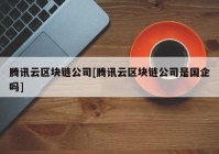 腾讯云区块链公司[腾讯云区块链公司是国企吗]