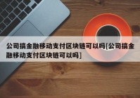 公司搞金融移动支付区块链可以吗[公司搞金融移动支付区块链可以吗]