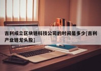 吉利成立区块链科技公司的时间是多少[吉利产业链龙头股]