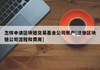 怎样申请区块链交易基金公司账户[注册区块链公司流程和费用]